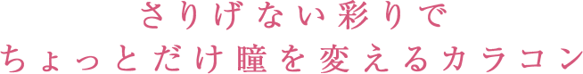 さりげない彩で ちょっとだけ瞳を変えるカラコン